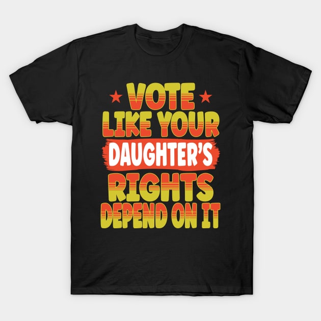 Vote Like Your Daughter's Rights Depend On It T-Shirt by hello world